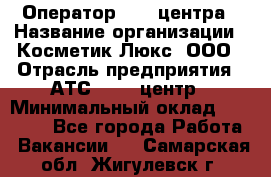 Оператор Call-центра › Название организации ­ Косметик Люкс, ООО › Отрасль предприятия ­ АТС, call-центр › Минимальный оклад ­ 25 000 - Все города Работа » Вакансии   . Самарская обл.,Жигулевск г.